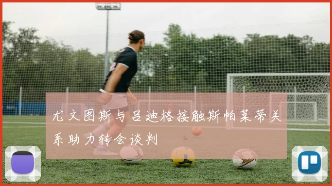 尤文图斯与吕迪格接触斯帕莱蒂关系助力转会谈判