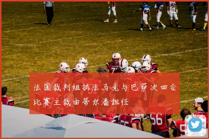 法国裁判组执法马竞与巴萨次回合比赛主裁由蒂尔潘担任