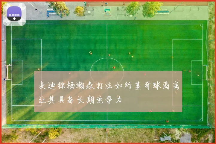 麦迪称杨瀚森打法如约基奇球商高让其具备长期竞争力