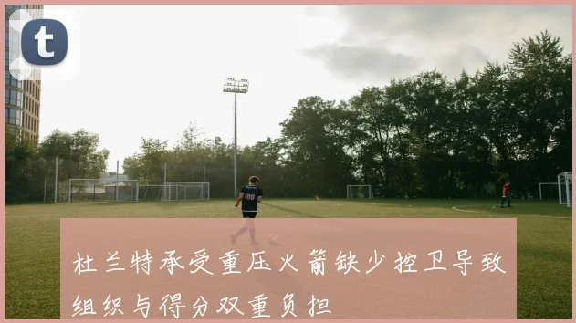 杜兰特承受重压火箭缺少控卫导致组织与得分双重负担