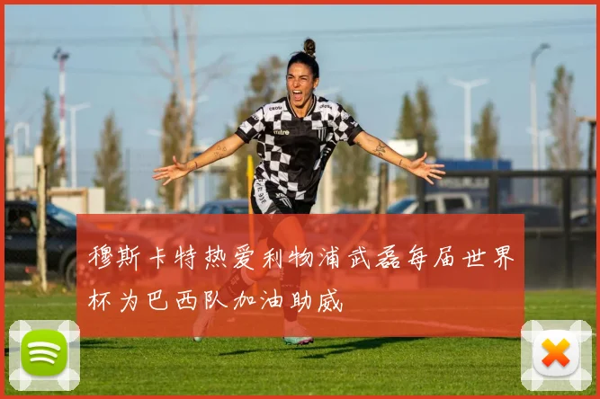 穆斯卡特热爱利物浦武磊每届世界杯为巴西队加油助威