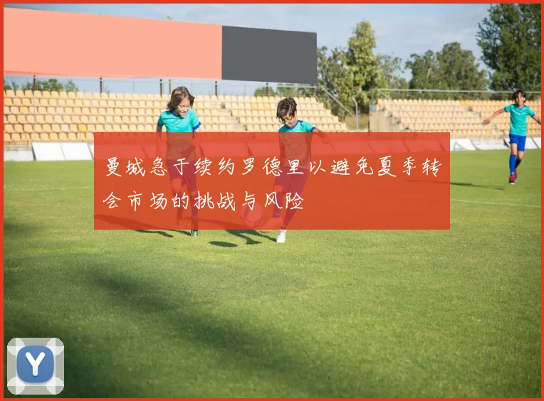 曼城急于续约罗德里以避免夏季转会市场的挑战与风险