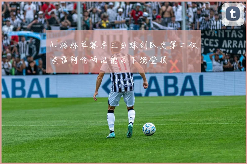 AJ格林单赛季三分球创队史第二仅差雷阿伦两记能否下场登顶