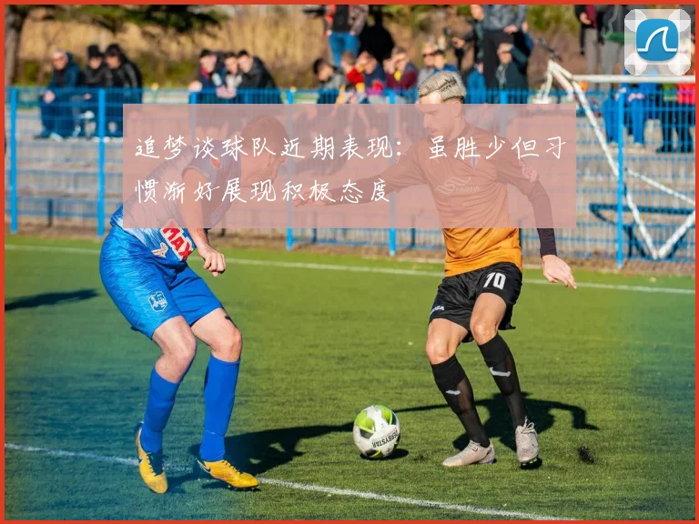 追梦谈球队近期表现：虽胜少但习惯渐好展现积极态度