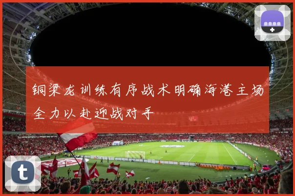 铜梁龙训练有序战术明确海港主场全力以赴迎战对手