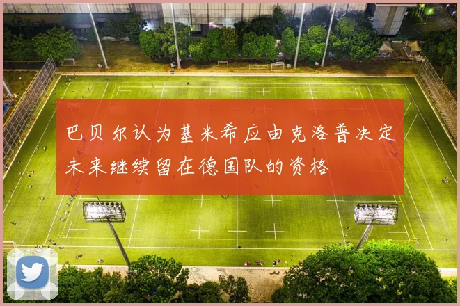 巴贝尔认为基米希应由克洛普决定未来继续留在德国队的资格