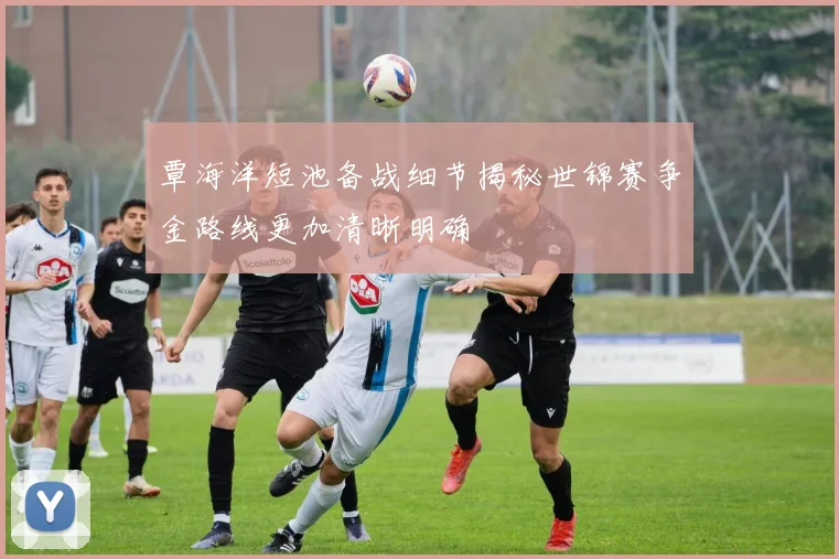 覃海洋短池备战细节揭秘世锦赛争金路线更加清晰明确