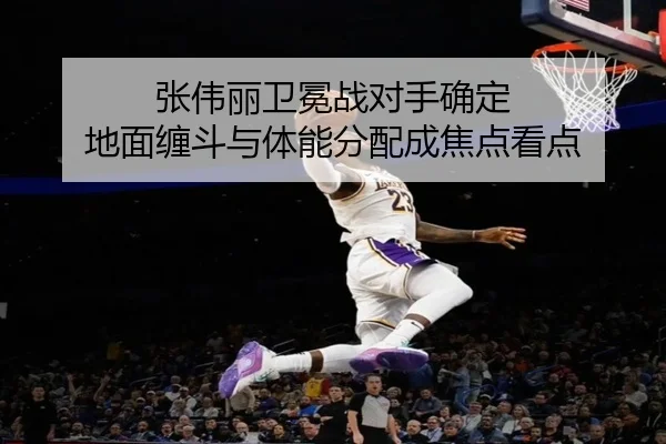 张伟丽卫冕战对手确定 地面缠斗与体能分配成焦点看点